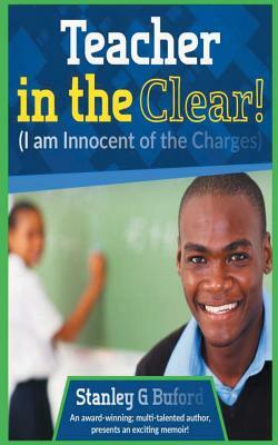 Teacher in the Clear!: I Am Innocent of the Charges by Stanley G. Buford