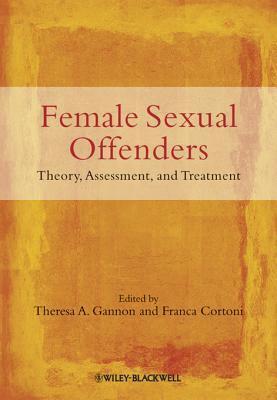 Female Sexual Offenders: Theory, Assessment and Treatment by Theresa A. Gannon, Franca Cortoni