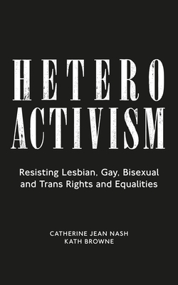 Heteroactivism: Resisting Lesbian, Gay, Bisexual and Trans Rights and Equalities by Catherine Jean Nash, Kath Browne