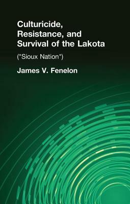 Culturicide, Resistance, and Survival of the Lakota (Sioux Nation): (Sioux Nation) by James V. Fenelon