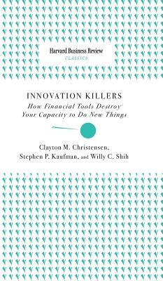 Innovation Killers: How Financial Tools Destroy Your Capacity to Do New Things by Willy C. Shih, Stephen P. Kaufman, Clayton M. Christensen