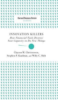 Innovation Killers: How Financial Tools Destroy Your Capacity to Do New Things by Clayton M. Christensen, Willy C. Shih, Stephen P. Kaufman