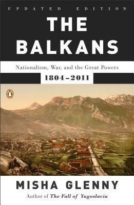 The Balkans: Nationalism, War, and the Great Powers, 1804-2011 by Misha Glenny