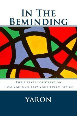 In the Beminding: The 7 States of Creation - How You Manifest Your Every Desire by Yaron