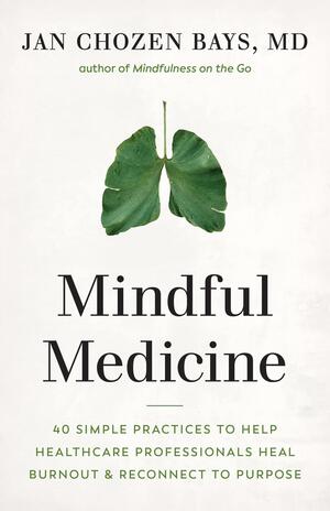 Mindful Medicine: 40 Simple Practices to Help Healthcare Professionals Heal Burnout and Reconnect to Purpose by Jan Chozen Bays, Jan Chozen Bays