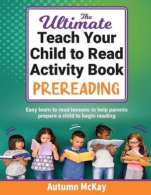 The Ultimate Teach Your Child to Read Activity Book: Prereading: Easy learn to read lessons to help parents prepare a child to begin reading by Autumn McKay, Autumn McKay