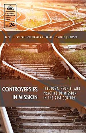 Controversies in Mission: Theology, People, and Practice of Mission in the 21st Century by Rochelle Cathcart Scheuermann, Edward L. Smither