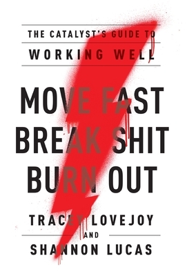 Move Fast. Break Shit. Burn Out.: The Catalyst's Guide to Working Well by Tracey Lovejoy, Shannon Lucas