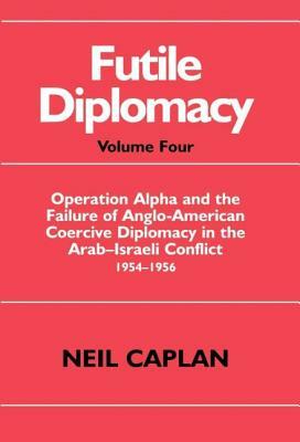 Futile Diplomacy: Operation Alpha and the Failure of Anglo-American Coercive Diplomacy in the Arab-Israeli Conflict 1954-1956 by Neil Caplan