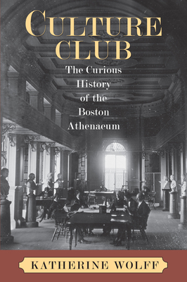 Culture Club: The Curious History of the Boston Athenaeum by Katherine Wolff