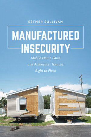 Manufactured Insecurity: Mobile Home Parks and Americans' Tenuous Right to Place by Esther Sullivan