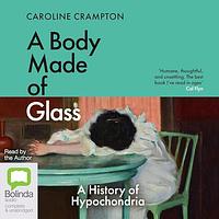 A Body Made of Glass: A Cultural History of Hypochondria by Caroline Crampton