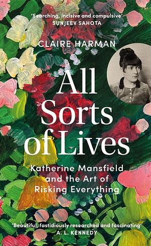 All Sorts of Lives: Katherine Mansfield and the Art of Risking Everything by Claire Harman