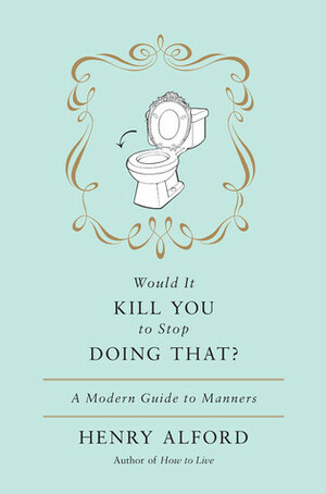 Would It Kill You to Stop Doing That: A Modern Guide to Manners by Henry Alford