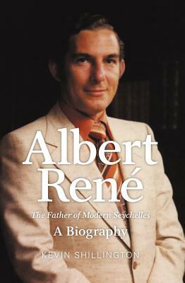 Albert Rene: The Father of Modern Seychelles, a Biography by Kevin Shillington
