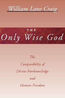 The Only Wise God: The Compatibility of Divine Foreknowledge & Human Freedom by William Lane Craig