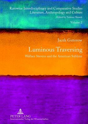 Luminous Traversing: Wallace Stevens and the American Sublime by Jacek Gutorow