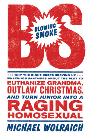 Blowing Smoke: Why the Right Keeps Serving Up Whack-Job Fantasies About the Plot to Euthanize Grandma, Outlaw Christmas, and Turn Junior Into a Raging Homosexual by Michael Wolraich