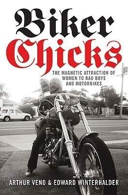 Biker Chicks, The Magnetic Attraction of Women to Bad Boys and Motorbikes by Arthur Veno, Edward Winterhalder