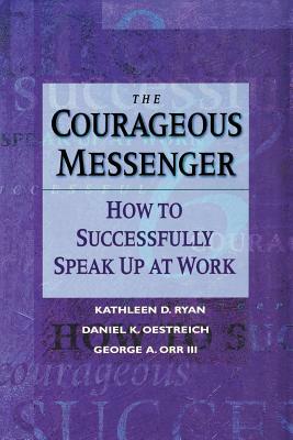 The Courageous Messenger: How to Successfully Speak Up at Work by George Orr, Kathleen D. Ryan, Daniel K. Oestreich