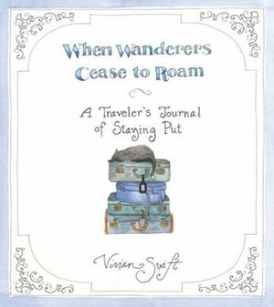 When Wanderers Cease to Roam: A Traveler's Journal of Staying Put by Vivian Swift