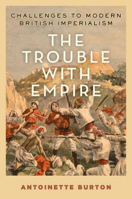 The Trouble with Empire: Challenges to Modern British Imperialism by Antoinette Burton