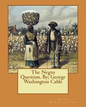 The Negro Question. By; George Washington Cable by George Washington Cable