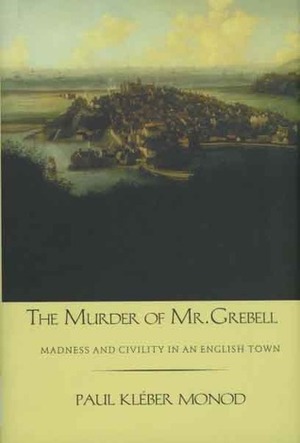 The Murder of Mr. Grebell: Madness and Civility in an English Town by Paul Kleber Monod