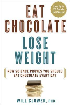 Eat Chocolate, Lose Weight: New Science Proves You Should Eat Chocolate Every Day by Will Clower