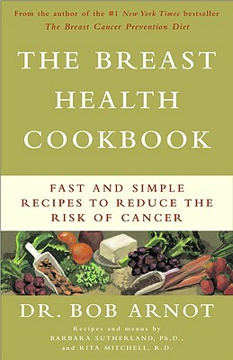 The Breast Health Cookbook: Fast and Simple Recipes to Reduce the Risk of Cancer by Bob Arnot