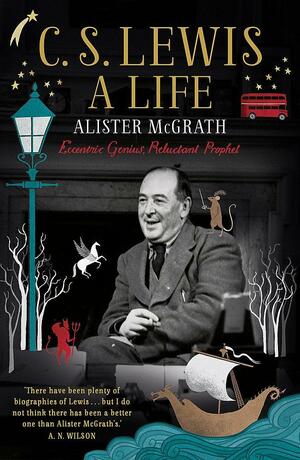 C. S. Lewis: A Life: Eccentric Genius, Reluctant Prophet: The Story of the Man who Created Narnia by Alister McGrath