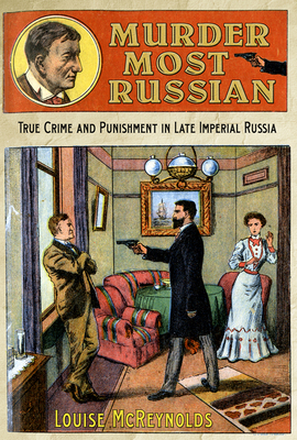 Murder Most Russian: True Crime and Punishment in Late Imperial Russia by Louise McReynolds