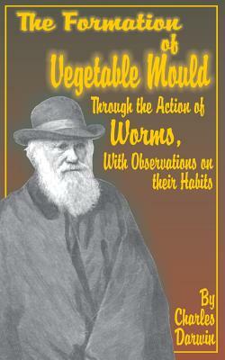 The Formation of Vegetable Mould, Through the Action of Worms, with Observations on Their Habits. by Charles Darwin