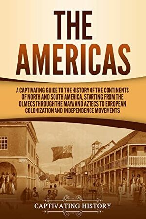 The Americas: A Captivating Guide to the History of the Continents of North and South America, Starting from the Olmecs through the Maya and Aztecs to European Colonization and Independence Movements by Captivating History