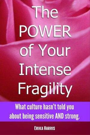 The POWER of Your Intense Fragility: What culture hasn't told you about being sensitive AND strong. by Erika Harris