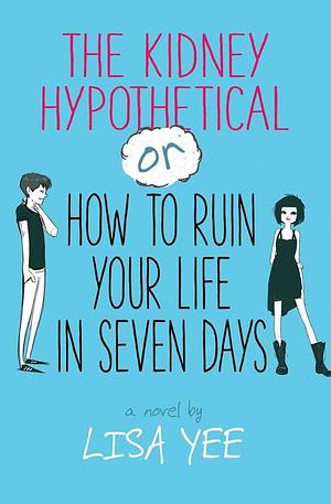 The Kidney Hypothetical, Or, how to Ruin Your Life in Seven Days by Lisa Yee