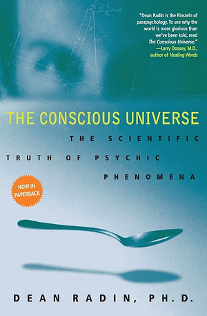 The Conscious Universe: The Scientific Truth of Psychic Phenomena by Dean Radin