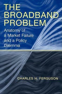 The Broadband Problem: Anatomy of a Market Failure and a Policy Dilemma by Charles H. Ferguson