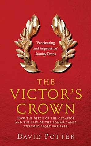 The Victor's Crown: How the Birth of the Olympics and the Rise of The Roman Games Changed Sport For Ever by David Stone Potter