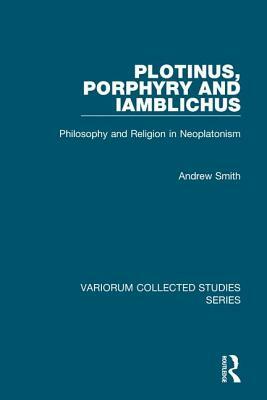 Plotinus, Porphyry and Iamblichus: Philosophy and Religion in Neoplatonism by Andrew Smith