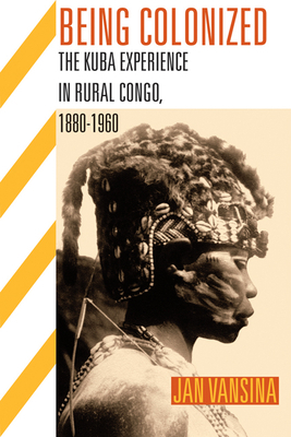 Being Colonized: The Kuba Experience in Rural Congo, 1880a 1960 by Jan Vansina