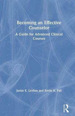 Becoming an Effective Counselor: A Guide for Advanced Clinical Courses by Kevin A. Fall, Justin E. Levitov