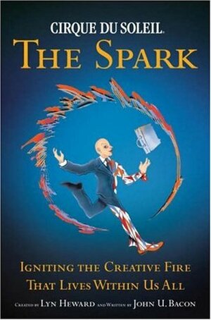 Cirque Du Soleil: The Spark: Igniting the Creative Fire That Lives Within Us All by John U. Bacon, Lyn Heward
