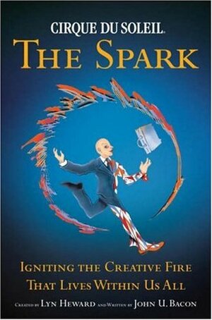 Cirque Du Soleil: The Spark: Igniting the Creative Fire That Lives Within Us All by John U. Bacon, Lyn Heward