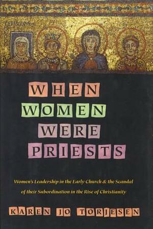When Women Were Priests: Women's Leadership in the Early Church and the Scandal of Their Subordination in the Rise of Christianity by Karen Jo Torjesen