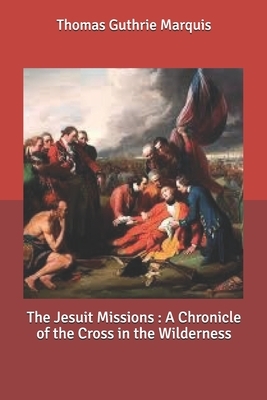 The Jesuit Missions: A Chronicle of the Cross in the Wilderness by Thomas Guthrie Marquis