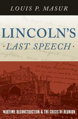Lincoln's Last Speech: Wartime Reconstruction and the Crisis of Reunion by Louis P. Masur