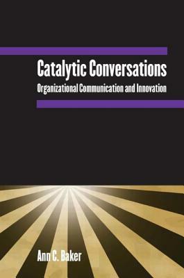 Catalytic Conversations: Organizational Communication and Innovation by Ann C. Baker