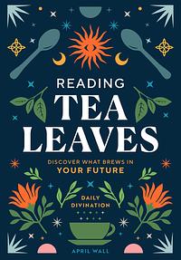 Reading Tea Leaves: Discover What Brews in Your Future (Daily Divination) by April Wall
