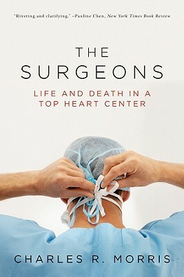 The Surgeons: Life and Death in a Top Heart Center by Charles R. Morris